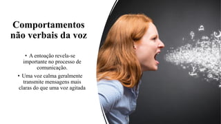 Comportamentos
não verbais da voz
• A entoação revela-se
importante no processo de
comunicação.
• Uma voz calma geralmente
transmite mensagens mais
claras do que uma voz agitada
 