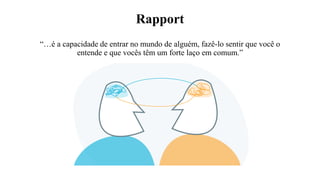 Rapport
“…é a capacidade de entrar no mundo de alguém, fazê-lo sentir que você o
entende e que vocês têm um forte laço em comum.”
 