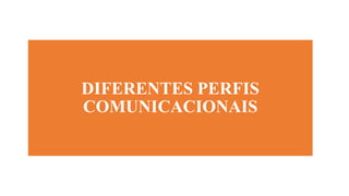 Diferentes perfis
comunicacionais
DIFERENTES PERFIS
COMUNICACIONAIS
 