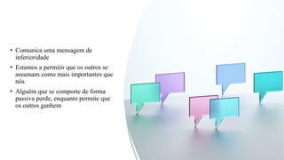• Comunica uma mensagem de
inferioridade
• Estamos a permitir que os outros se
assumam como mais importantes que
nós
• Alguém que se comporte de forma
passiva perde, enquanto permite que
os outros ganhem
 