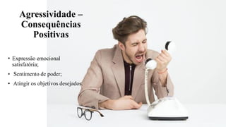 Agressividade –
Consequências
Positivas
• Expressão emocional
satisfatória;
• Sentimento de poder;
• Atingir os objetivos desejados.
 