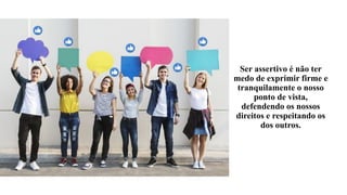 Ser assertivo é não ter
medo de exprimir firme e
tranquilamente o nosso
ponto de vista,
defendendo os nossos
direitos e respeitando os
dos outros.
 