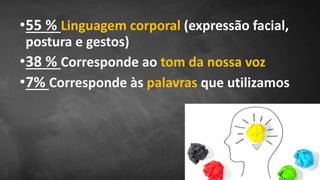 •55 % Linguagem corporal (expressão facial,
postura e gestos)
•38 % Corresponde ao tom da nossa voz
•7% Corresponde às palavras que utilizamos
 