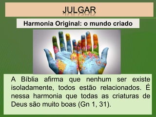 A Bíblia afirma que nenhum ser existe
isoladamente, todos estão relacionados. É
nessa harmonia que todas as criaturas de
Deus são muito boas (Gn 1, 31).
Harmonia Original: o mundo criado
 