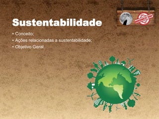 Sustentabilidade
• Conceito;
• Ações relacionadas a sustentabilidade;
• Objetivo Geral.
 