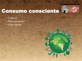 Consumo consciente
• O que é?
• Para que serve?
• Como aplicar.
 