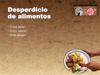 Desperdício
de alimentos
• O que seria?
• Como ocorre?
• Onde atinge?
 