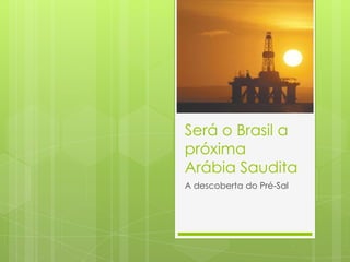 Será o Brasil a
próxima
Arábia Saudita
A descoberta do Pré-Sal
 
