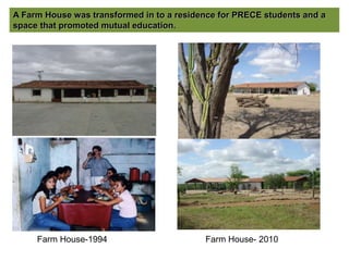A Farm House was transformed in to a residence for PRECE students and a
space that promoted mutual education.
Farm House-1994 Farm House- 2010
 