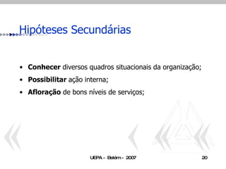 Hipóteses Secundárias Conhecer  diversos quadros situacionais da organização; Possibilitar  ação interna; Afloração  de bons níveis de serviços; 