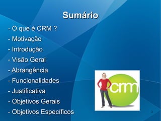 Sumário
- O que é CRM ?
- Motivação
- Introdução
- Visão Geral
- Abrangência
- Funcionalidades
- Justificativa
- Objetivos Gerais
- Objetivos Específicos        2
 