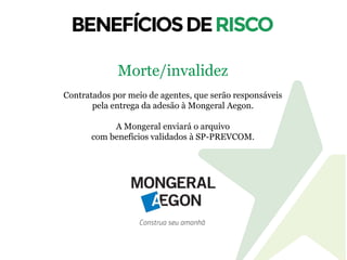 Morte/invalidez
Contratados por meio de agentes, que serão responsáveis
pela entrega da adesão à Mongeral Aegon.
A Mongeral enviará o arquivo
com benefícios validados à SP-PREVCOM.
 