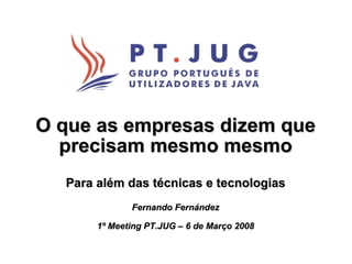 O que as empresas dizem que
  precisam mesmo mesmo
  Para além das técnicas e tecnologias
              Fernando Fernández

       1º Meeting PT.JUG – 6 de Março 2008
 