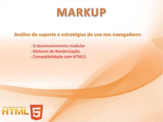 Análise do suporte e estratégias de uso nos navegadores

       - O desenvolvimento modular
       - Motores de Renderização
       - Compatibilidade com HTML5
 