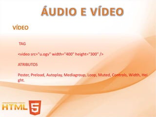 VÍDEO

 TAG

 <video src="u.ogv" width="400" height="300" />

 ATRIBUTOS

 Poster, Preload, Autoplay, Mediagroup, Loop, Muted, Controls, Width, Hei
 ght.
 