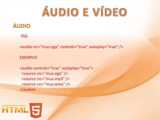 ÁUDIO
  TAG

 <audio src="mus.oga" controls="true" autoplay="true" />

 EXEMPLO

 <audio controls="true" autoplay="true">
  <source src="mus.oga" />
  <source src="mus.mp3" />
  <source src="mus.wma" />
 </audio>
 