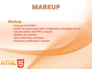 Markup
  - Visão geral do HTML5
  - Análise do suporte atual pelos navegadores e estratégias de uso
  - Estrutura básica, DOCTYPE e charsets
  - Modelos de conteúdo
  - Novos elementos e atributos
  - Elementos modificados e ausentes
 