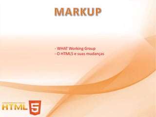 - WHAT Working Group
- O HTML5 e suas mudanças
 