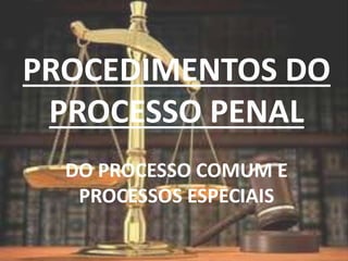 PROCEDIMENTOS DO
PROCESSO PENAL
DO PROCESSO COMUM E
PROCESSOS ESPECIAIS
 