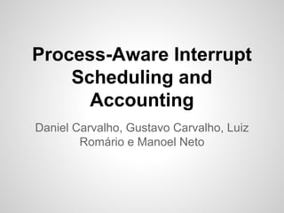 Process-Aware Interrupt
Scheduling and
Accounting
Daniel Carvalho, Gustavo Carvalho, Luiz
Romário e Manoel Neto
 