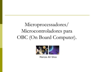 Microprocessadores/
Microcontroladores para
OBC (On Board Computer).
Marcos AV Silva
 