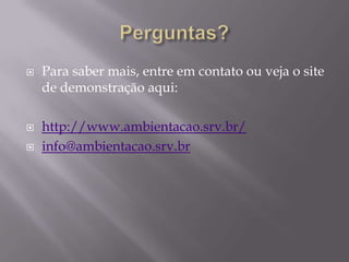 




Para saber mais, entre em contato ou veja o site
de demonstração aqui:
http://www.ambientacao.srv.br/
info@ambientacao.srv.br

 