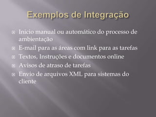 






Inicio manual ou automático do processo de
ambientação
E-mail para as áreas com link para as tarefas
Textos, Instruções e documentos online
Avisos de atraso de tarefas
Envio de arquivos XML para sistemas do
cliente

 