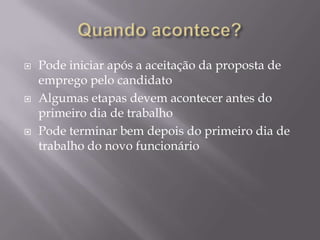 





Pode iniciar após a aceitação da proposta de
emprego pelo candidato
Algumas etapas devem acontecer antes do
primeiro dia de trabalho
Pode terminar bem depois do primeiro dia de
trabalho do novo funcionário

 
