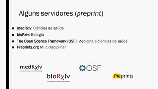 Alguns servidores (preprint)
■ medRxiv: Ciências da saúde
■ bioRxiv: Biologia
■ The Open Science Framework (OSF): Medicina e ciências da saúde
■ Preprints.org: Multidisciplinar
 