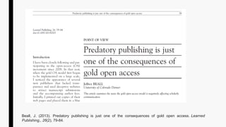 Beall, J. (2013). Predatory publishing is just one of the consequences of gold open access. Learned
Publishing,, 26(2), 79-84.
 
