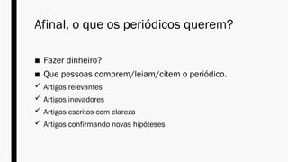 Afinal, o que os periódicos querem?
■ Fazer dinheiro?
■ Que pessoas comprem/leiam/citem o periódico.
 Artigos relevantes
 Artigos inovadores
 Artigos escritos com clareza
 Artigos confirmando novas hipóteses
 