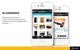 M-COMMERCE
Marketplaces onde é permitido
comprar, vender e trocar seus produtos no
Facebook e através de uma aplicação mobile
para iPhone.

 