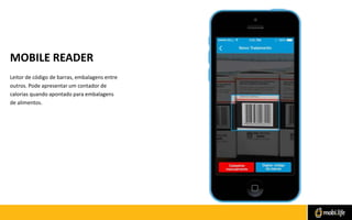 MOBILE READER
Leitor de código de barras, embalagens entre
outros. Pode apresentar um contador de
calorias quando apontado para embalagens
de alimentos.

 