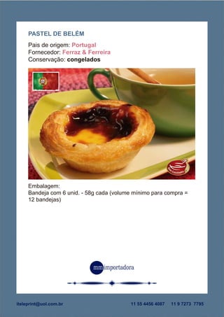Embalagem:
Bandeja com 6 unid. - 58g cada (volume mínimo para compra =
12 bandejas)
PASTEL DE BELÉM
Pais de origem: Portugal
Fornecedor: Ferraz & Ferreira
Conservação: congelados
iteleprint@uol.com.br 11 55 4456 4087 11 9 7273 7795
 