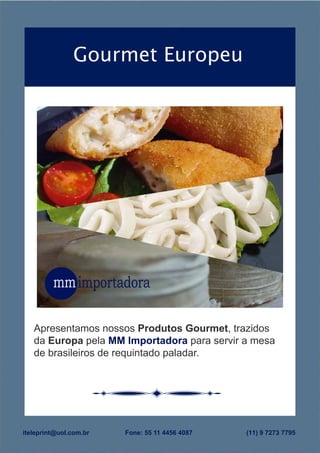 Gourmet Europeu
iteleprint@uol.com.br Fone: 55 11 4456 4087 (11) 9 7273 7795
Apresentamos nossos Produtos Gourmet, trazidos
da Europa pela MM Importadora para servir a mesa
de brasileiros de requintado paladar.
 