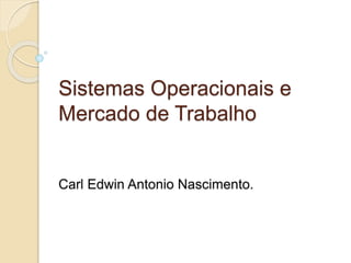 Sistemas Operacionais e
Mercado de Trabalho
Carl Edwin Antonio Nascimento.
 