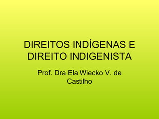 DIREITOS INDÍGENAS E
 DIREITO INDIGENISTA
  Prof. Dra Ela Wiecko V. de
            Castilho
 