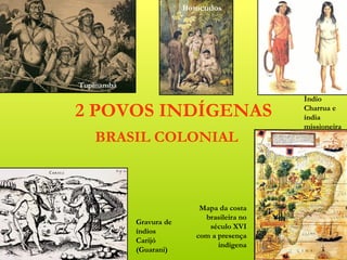 Botocudos




Tupinambá
                                              Índio
2 POVOS INDÍGENAS                             Charrua e
                                              índia
                                              missioneira
   BRASIL COLONIAL



                             Mapa da costa
                              brasileira no
            Gravura de
                               século XVI
            índios
                            com a presença
            Carijó
                                  indígena
            (Guarani)
 