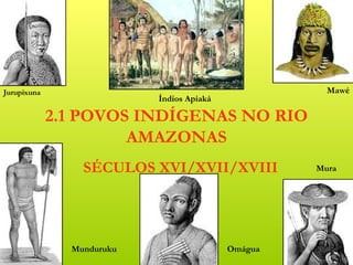 Jurupixuna                                            Mawé
                           Índios Apiaká

             2.1 POVOS INDÍGENAS NO RIO
                      AMAZONAS
                 SÉCULOS XVI/XVII/XVIII             Mura




               Munduruku                   Omágua
 