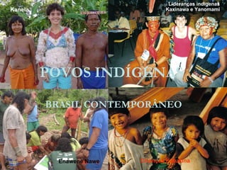 Lideranças indígenas
Kanela                           Kaxinawa e Yanomami




         POVOS INDÍGENAS

         BRASIL CONTEMPORÂNEO




          Enawene Nawe   Crianças Katukina
 