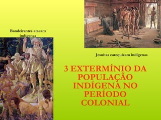 Bandeirantes atacam
    indígenas



                           Jesuítas carequizam indígenas


                      3 EXTERMÍNIO DA
                         POPULAÇÃO
                        INDÍGENA NO
                          PERÍODO
                          COLONIAL
 