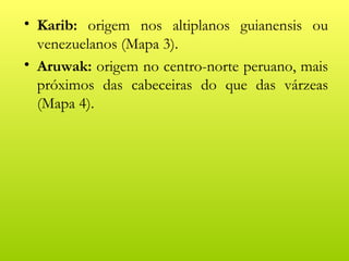 • Karib: origem nos altiplanos guianensis ou
  venezuelanos (Mapa 3).
• Aruwak: origem no centro-norte peruano, mais
  próximos das cabeceiras do que das várzeas
  (Mapa 4).
 