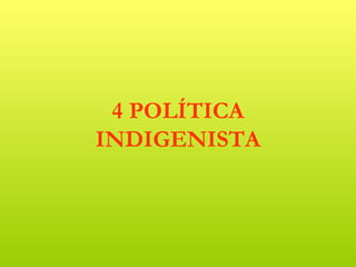 4 POLÍTICA
INDIGENISTA
 