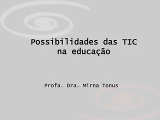 Possibilidades das TIC
     na educação



  Profa. Dra. Mirna Tonus
 