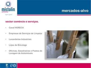 mercados-alvo
                                              d    l

sector comércio e serviços.

•   Canal HORECA

•   Empresas de Serviços de Limpeza

•   L    d i I d ti i
    Lavandarias Industriais

•   Lojas de Bricolage

•   Oficinas, Gasolineiras e Postos de
    Lavagem de Automóveis
 