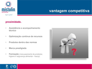 vantagem competitiva
                                                t          titi

proximidade.

•   Assistência e acompanhamento
    técnico

•   Optimização contínua de recursos

•   Produtos dentro das normas

•               g
    Marca prestigiada

•   Formação (manuseamento de produtos;
    higiene e segurança alimentar - haccp)
 
