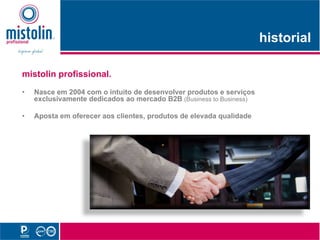 historial
                                                                     hi t i l

mistolin profissional.
•   Nasce em 2004 com o intuito de desenvolver produtos e serviços
    exclusivamente dedicados ao mercado B2B (Business to Business)

•   Aposta em oferecer aos clientes, produtos de elevada qualidade
 