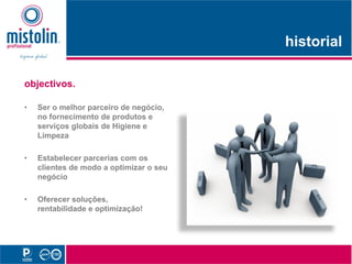 historial
                                         hi t i l

objectivos.

•   Ser o melhor parceiro de negócio,
    no fornecimento de produtos e
    serviços globais de Higiene e
    Limpeza

•   Estabelecer parcerias com os
    clientes de modo a optimizar o seu
    negócio

•   Oferecer soluções,
    rentabilidade e optimização!
 