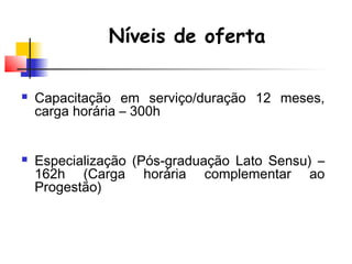  Capacitação em serviço/duração 12 meses,
carga horária – 300h
 Especialização (Pós-graduação Lato Sensu) –
162h (Carga horária complementar ao
Progestão)
Níveis de oferta
 