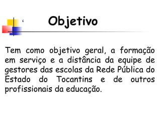 Objetivo
Tem como objetivo geral, a formação
em serviço e a distância da equipe de
gestores das escolas da Rede Pública do
Estado do Tocantins e de outros
profissionais da educação.
‘
 
